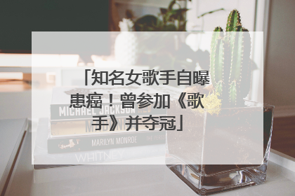 知名女歌手自曝患癌！曾参加《歌手》并夺冠