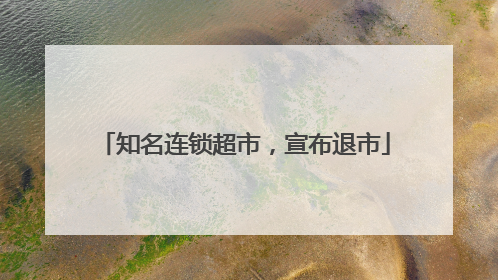 知名连锁超市，宣布退市