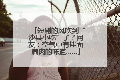 短剧的风吹到“沙县小吃”了？网友：空气中有拌面扁肉的味道……