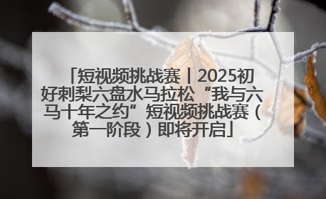 短视频挑战赛丨2025初好刺梨六盘水马拉松“我与六马十年之约”短视频挑战赛（第一阶段）即将开启