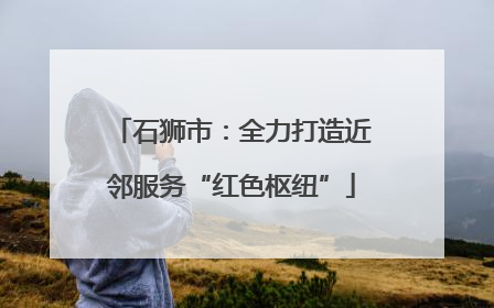 石狮市：全力打造近邻服务“红色枢纽”