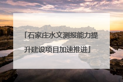 石家庄水文测报能力提升建设项目加速推进