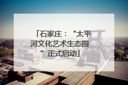石家庄：“太平河文化艺术生态圈”正式启动