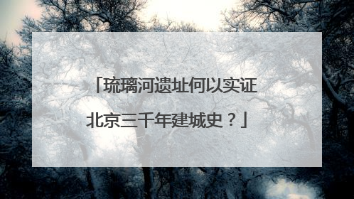 琉璃河遗址何以实证北京三千年建城史？