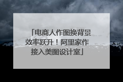 电商人作图换背景效率跃升！阿里家作接入美图设计室