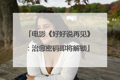 电影《好好说再见》：治愈密码即将解锁
