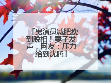 男演员减肥瘦到脱相！妻子发声，网友：压力给到沈腾