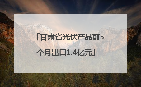 甘肃省光伏产品前5个月出口1.4亿元