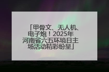 甲骨文、无人机、电子炮！2025年河南省六五环境日主场活动精彩纷呈