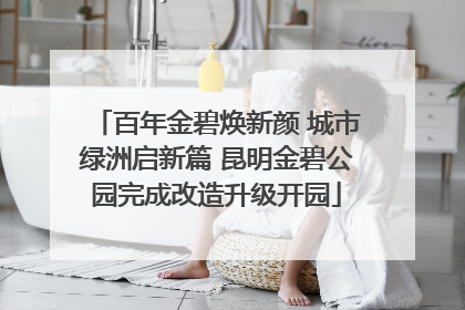 百年金碧焕新颜 城市绿洲启新篇 昆明金碧公园完成改造升级开园