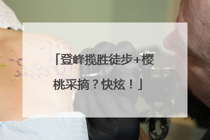 登峰揽胜徒步+樱桃采摘？快炫！