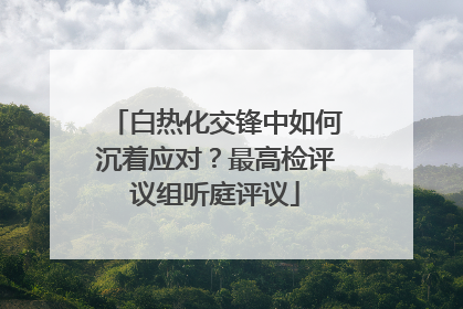白热化交锋中如何沉着应对？最高检评议组听庭评议