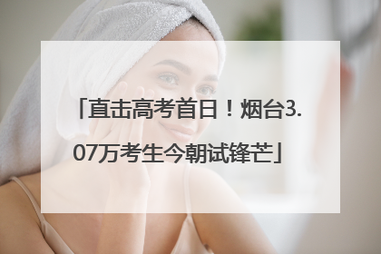 直击高考首日！烟台3.07万考生今朝试锋芒