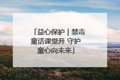益心保护｜禁毒童话课堂开 守护童心向未来