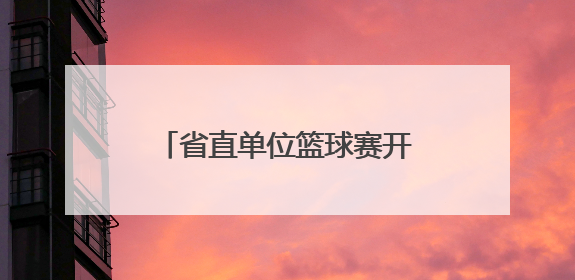 省直单位篮球赛开幕，52支队将进行150余场较量