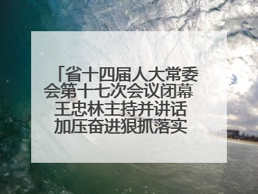 省十四届人大常委会第十七次会议闭幕 王忠林主持并讲话 加压奋进狠抓落实 全力推动支点建设成势见效