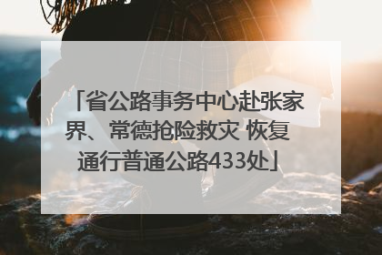 省公路事务中心赴张家界、常德抢险救灾 恢复通行普通公路433处