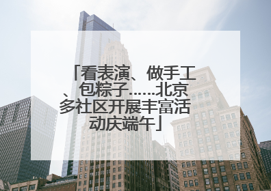 看表演、做手工、包粽子……北京多社区开展丰富活动庆端午