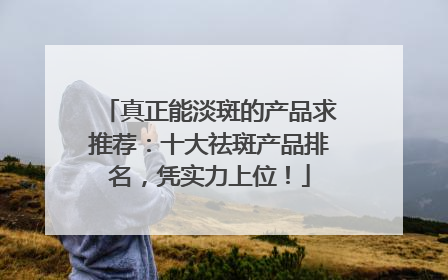 真正能淡斑的产品求推荐：十大祛斑产品排名，凭实力上位！