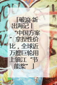 破浪·新出海记丨 “中国方案”拿捏性价比，全球近万艘巨轮用上镇江“节能桨”
