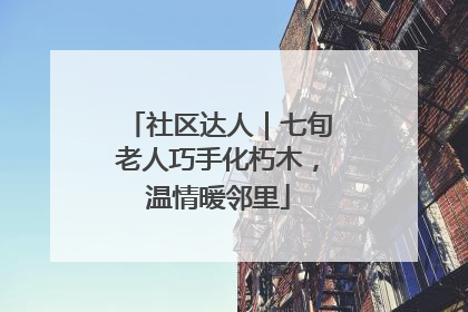 社区达人｜七旬老人巧手化朽木，温情暖邻里