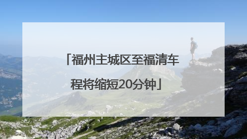福州主城区至福清车程将缩短20分钟