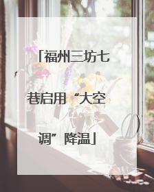 福州三坊七巷启用“大空调”降温