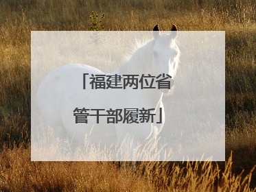 福建两位省管干部履新