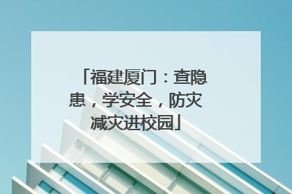 福建厦门：查隐患，学安全，防灾减灾进校园