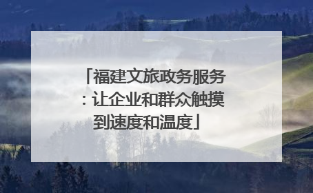 福建文旅政务服务：让企业和群众触摸到速度和温度