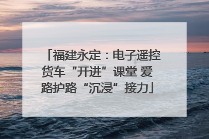 福建永定：电子遥控货车“开进”课堂 爱路护路“沉浸”接力