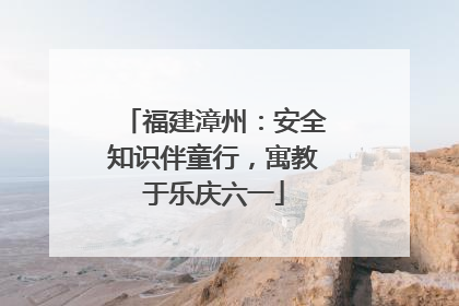 福建漳州：安全知识伴童行，寓教于乐庆六一