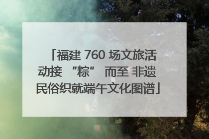 福建 760 场文旅活动接 “粽” 而至 非遗民俗织就端午文化图谱