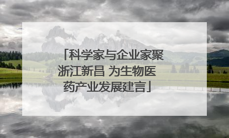 科学家与企业家聚浙江新昌 为生物医药产业发展建言