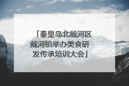 秦皇岛北戴河区戴河镇举办美食研发传承培训大会