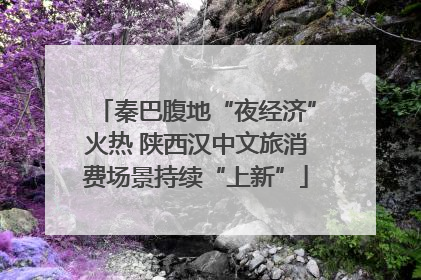 秦巴腹地“夜经济”火热 陕西汉中文旅消费场景持续“上新”