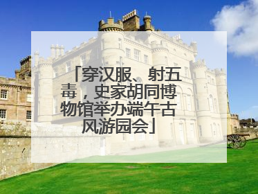 穿汉服、射五毒，史家胡同博物馆举办端午古风游园会