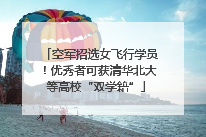 空军招选女飞行学员！优秀者可获清华北大等高校“双学籍”