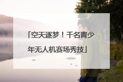 空天逐梦！千名青少年无人机赛场秀技