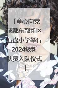 童心向党 成都东部新区石盘小学举行2024级新队员入队仪式