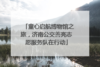 童心启航博物馆之旅，济南公交善亮志愿服务队在行动