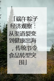 端午粽子经济观察：从渠道裂变到健康出海，传统节令食品转型突围