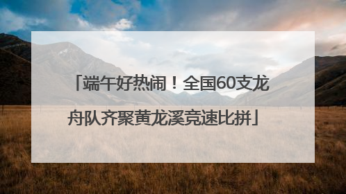 端午好热闹！全国60支龙舟队齐聚黄龙溪竞速比拼