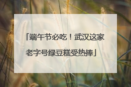 端午节必吃！武汉这家老字号绿豆糕受热捧