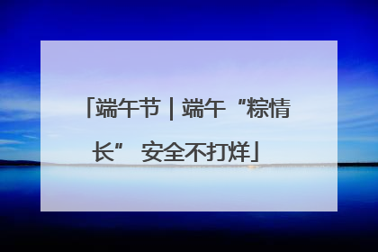端午节｜端午“粽情长” 安全不打烊