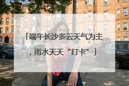 端午长沙多云天气为主，雨水天天“打卡”