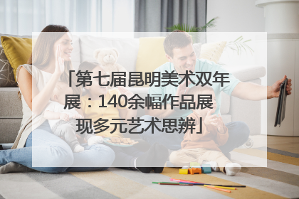 第七届昆明美术双年展：140余幅作品展现多元艺术思辨