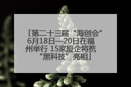 第二十三届“海创会”6月18日—20日在福州举行 15家厦企将携“黑科技”亮相