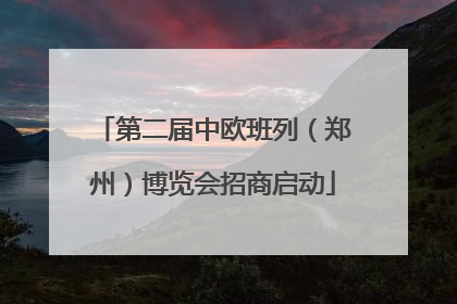 第二届中欧班列（郑州）博览会招商启动