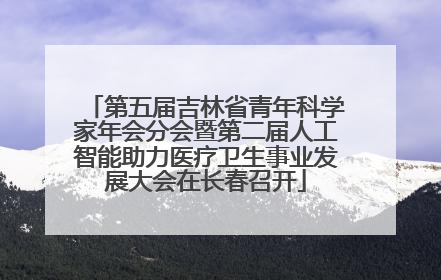 第五届吉林省青年科学家年会分会暨第二届人工智能助力医疗卫生事业发展大会在长春召开